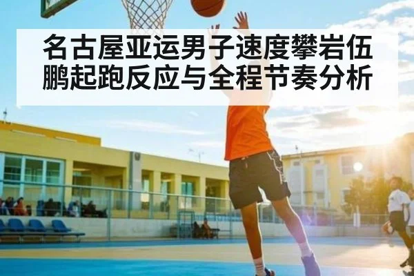 名古屋亚运男子速度攀岩伍鹏起跑反应与全程节奏分析
