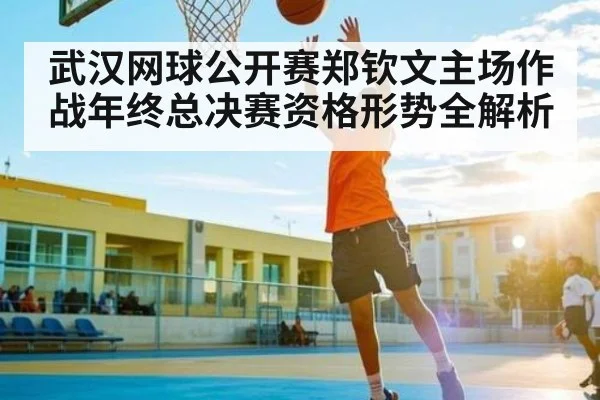 武汉网球公开赛郑钦文主场作战年终总决赛资格形势全解析