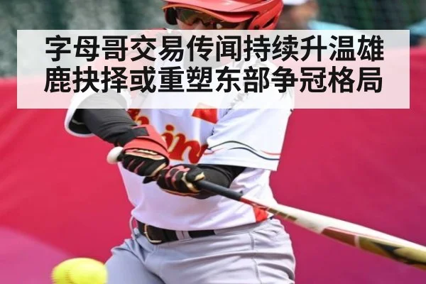 字母哥交易传闻持续升温雄鹿抉择或重塑东部争冠格局