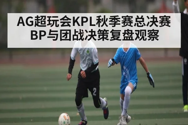 AG超玩会KPL秋季赛总决赛BP与团战决策复盘观察