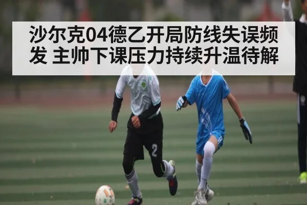 沙尔克04德乙开局防线失误频发 主帅下课压力持续升温待解