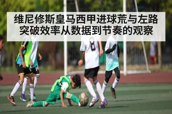 维尼修斯皇马西甲进球荒与左路突破效率从数据到节奏的观察