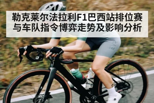 勒克莱尔法拉利F1巴西站排位赛与车队指令博弈走势及影响分析